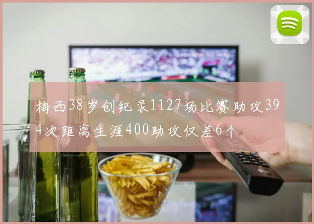 梅西38岁创纪录1127场比赛助攻394次距离生涯400助攻仅差6个