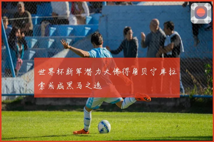 世界杯新军潜力大佛得角贝宁库拉索或成黑马之选