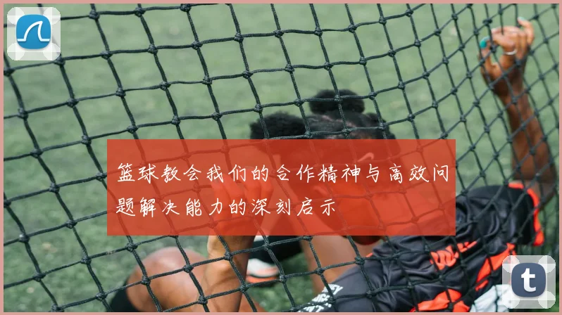 篮球教会我们的合作精神与高效问题解决能力的深刻启示