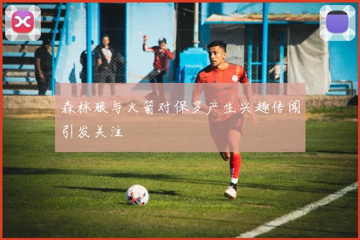 森林狼与火箭对保罗产生兴趣传闻引发关注