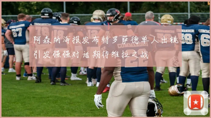 阿森纳海报发布特罗萨德单人出镜引发强强对话期待维拉之战