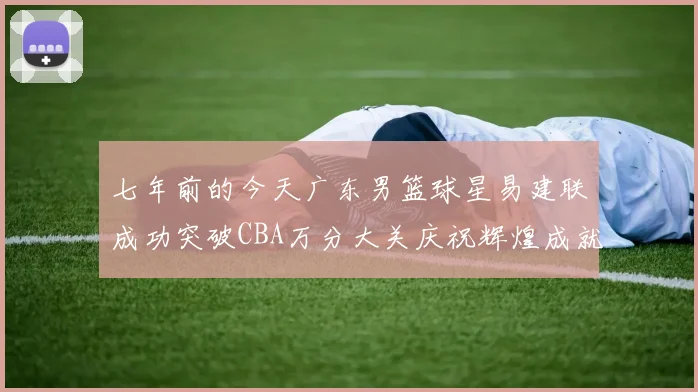 七年前的今天广东男篮球星易建联成功突破CBA万分大关庆祝辉煌成就