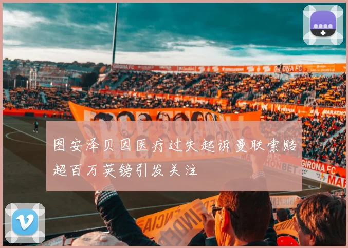 图安泽贝因医疗过失起诉曼联索赔超百万英镑引发关注