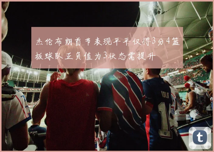 杰伦布朗首节表现平平仅得3分4篮板球队正负值为3状态需提升