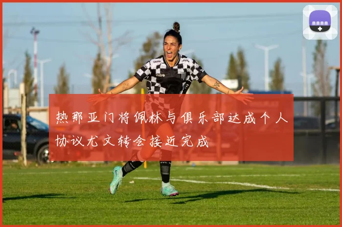 热那亚门将佩林与俱乐部达成个人协议尤文转会接近完成