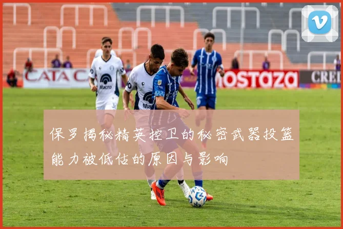 保罗揭秘精英控卫的秘密武器投篮能力被低估的原因与影响