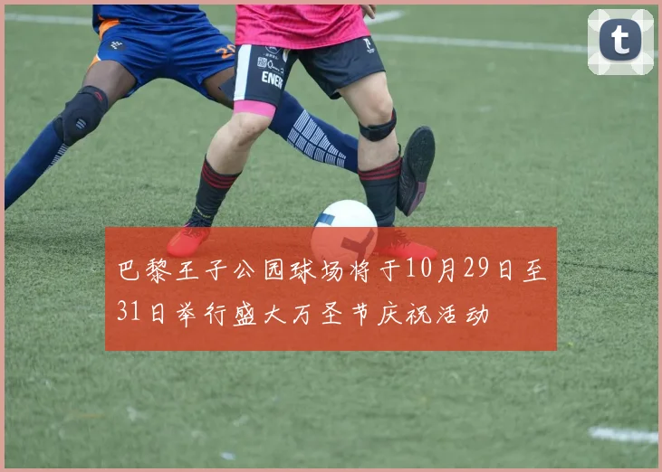 巴黎王子公园球场将于10月29日至31日举行盛大万圣节庆祝活动