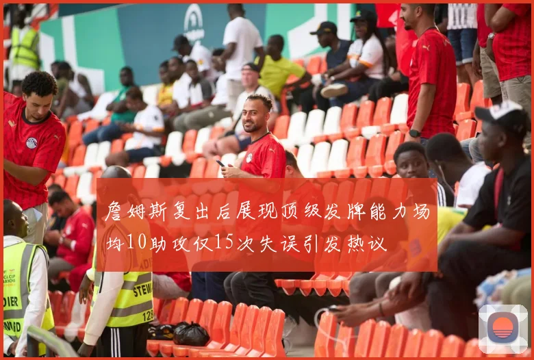 詹姆斯复出后展现顶级发牌能力场均10助攻仅15次失误引发热议
