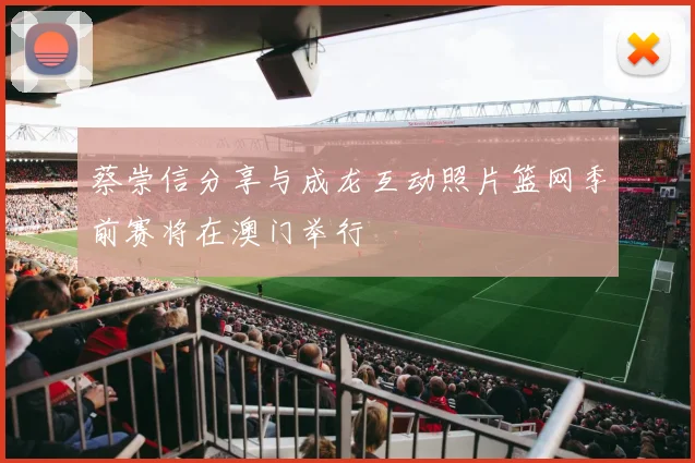 蔡崇信分享与成龙互动照片篮网季前赛将在澳门举行