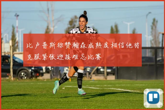 比卢普斯称赞瀚森成熟度相信他将克服紧张迎接难忘比赛