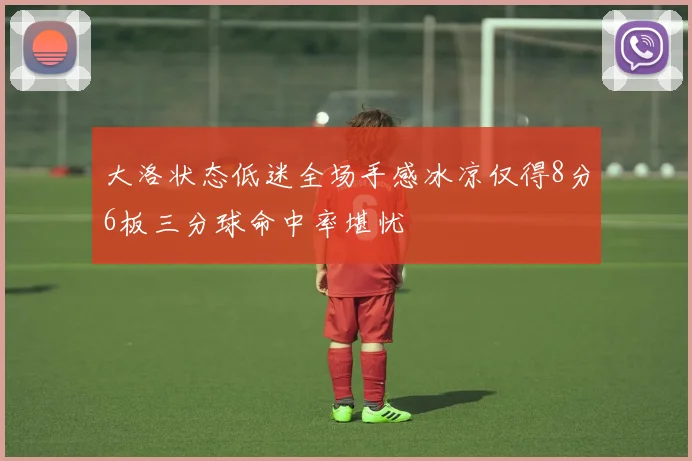 大洛状态低迷全场手感冰凉仅得8分6板三分球命中率堪忧