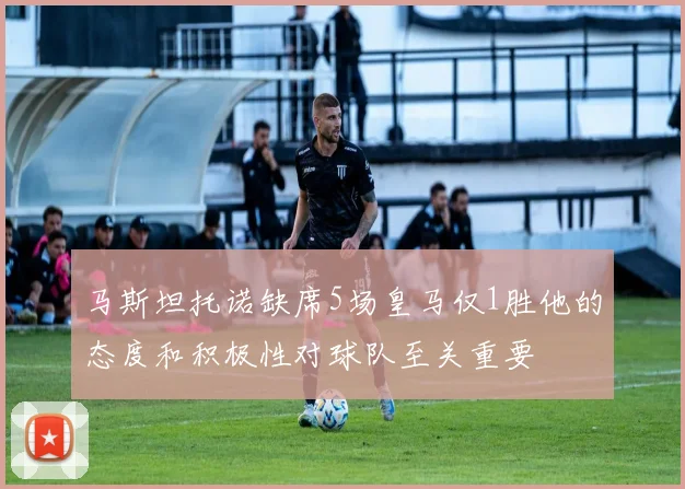 马斯坦托诺缺席5场皇马仅1胜他的态度和积极性对球队至关重要