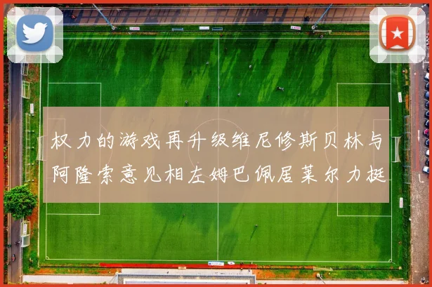 权力的游戏再升级维尼修斯贝林与阿隆索意见相左姆巴佩居莱尔力挺新势力