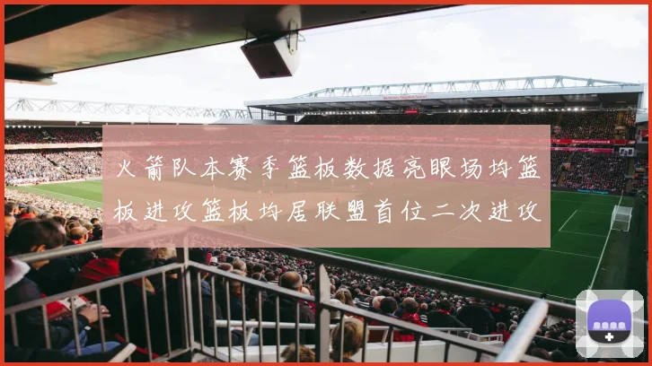 火箭队本赛季篮板数据亮眼场均篮板进攻篮板均居联盟首位二次进攻得分紧随其后