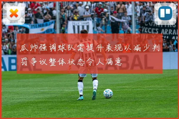 瓜帅强调球队需提升表现以减少判罚争议整体状态令人满意